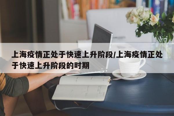 上海疫情正处于快速上升阶段/上海疫情正处于快速上升阶段的时期