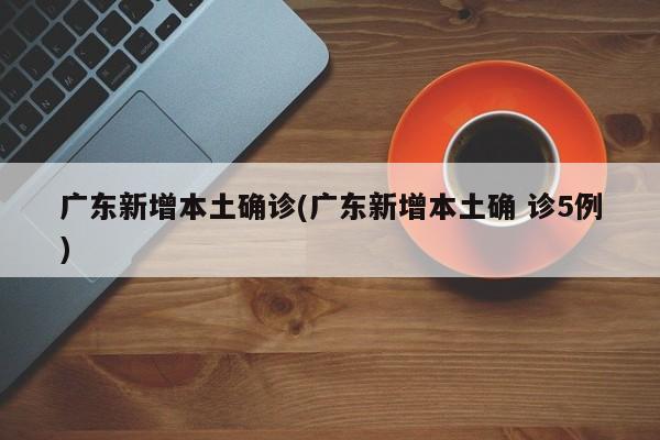 广东新增本土确诊(广东新增本土确 诊5例)
