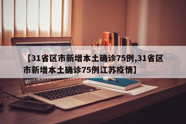 【31省区市新增本土确诊75例,31省区市新增本土确诊75例江苏疫情】