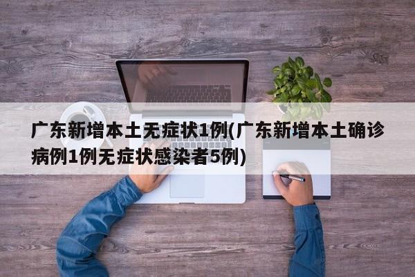 广东新增本土无症状1例(广东新增本土确诊病例1例无症状感染者5例)