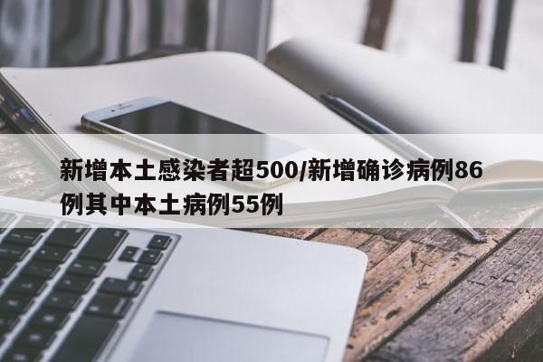新增本土感染者超500/新增确诊病例86例其中本土病例55例
