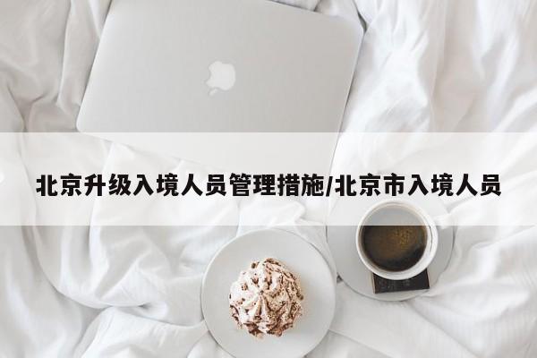 北京升级入境人员管理措施/北京市入境人员