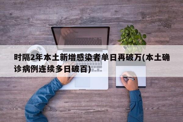时隔2年本土新增感染者单日再破万(本土确诊病例连续多日破百)