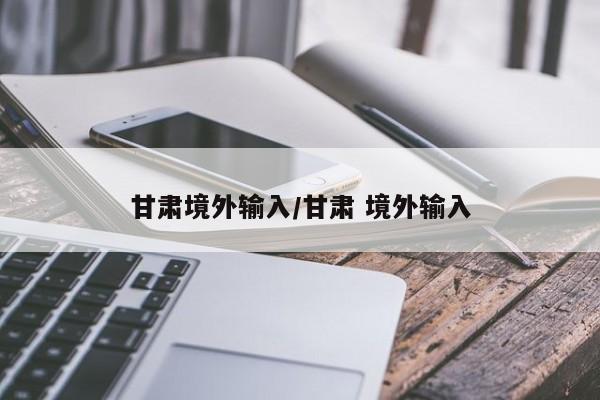 甘肃境外输入/甘肃 境外输入