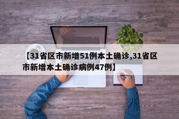【31省区市新增51例本土确诊,31省区市新增本土确诊病例47例】