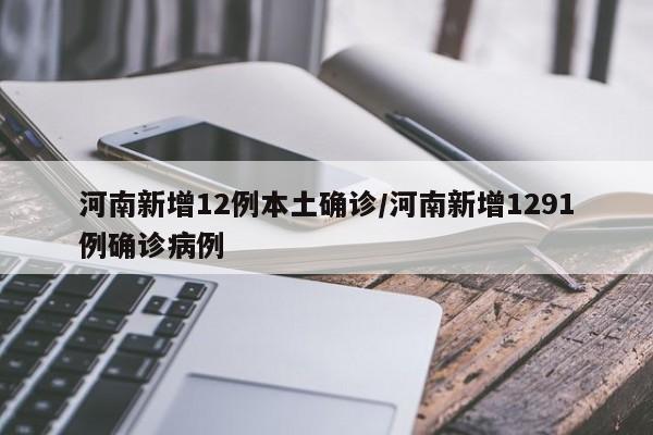 河南新增12例本土确诊/河南新增1291例确诊病例