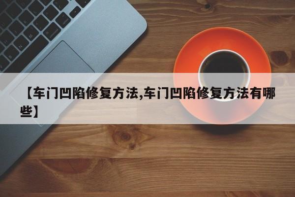 【车门凹陷修复方法,车门凹陷修复方法有哪些】
