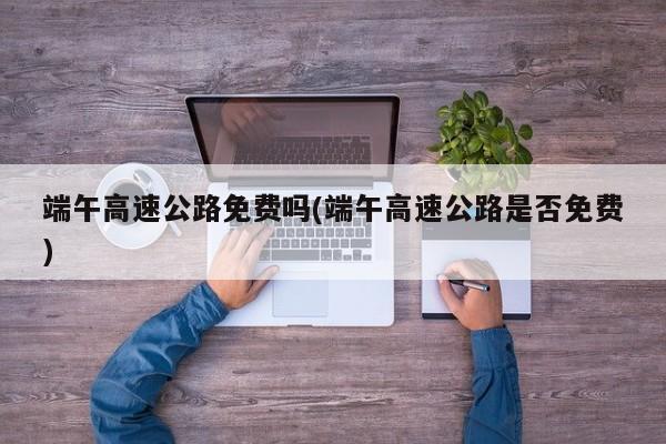 端午高速公路免费吗(端午高速公路是否免费)
