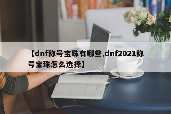 【dnf称号宝珠有哪些,dnf2021称号宝珠怎么选择】