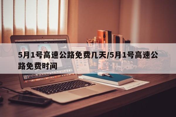 5月1号高速公路免费几天/5月1号高速公路免费时间