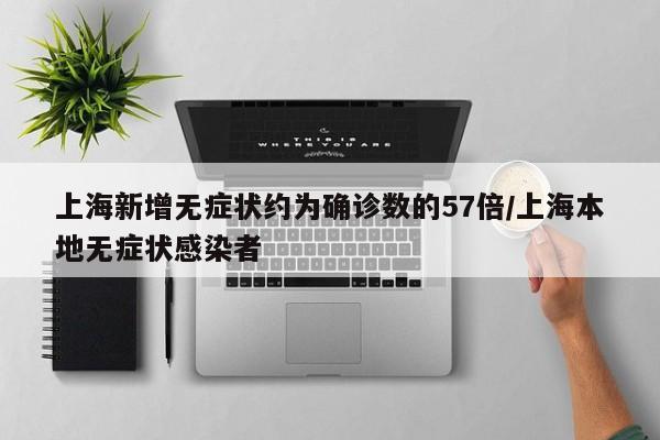 上海新增无症状约为确诊数的57倍/上海本地无症状感染者