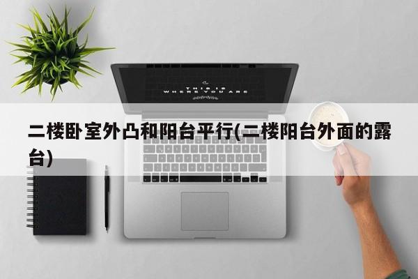 二楼卧室外凸和阳台平行(二楼阳台外面的露台)