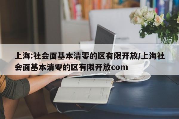 上海:社会面基本清零的区有限开放/上海社会面基本清零的区有限开放com