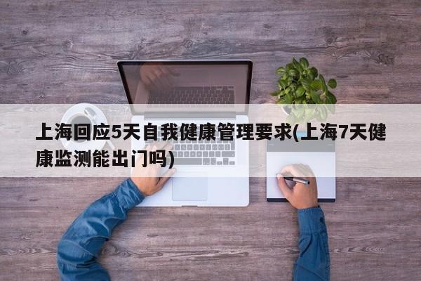 上海回应5天自我健康管理要求(上海7天健康监测能出门吗)