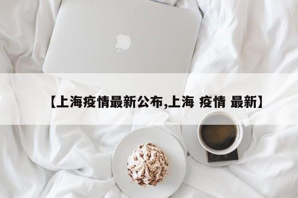 【上海疫情最新公布,上海 疫情 最新】