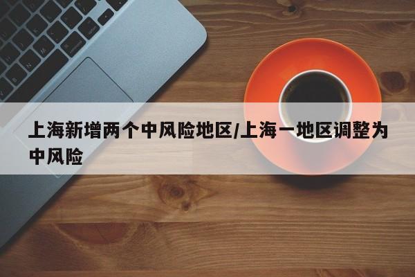 上海新增两个中风险地区/上海一地区调整为中风险