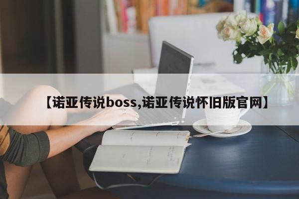 【诺亚传说boss,诺亚传说怀旧版官网】