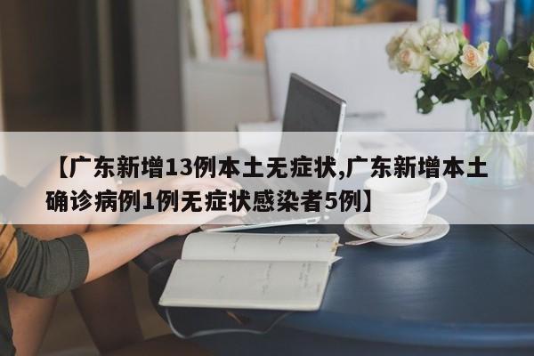 【广东新增13例本土无症状,广东新增本土确诊病例1例无症状感染者5例】