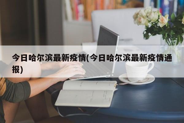 今日哈尔滨最新疫情(今日哈尔滨最新疫情通报)