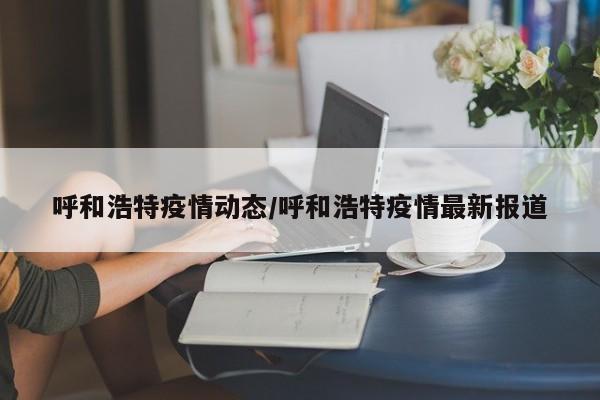 呼和浩特疫情动态/呼和浩特疫情最新报道