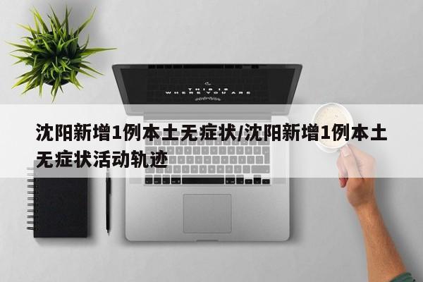 沈阳新增1例本土无症状/沈阳新增1例本土无症状活动轨迹