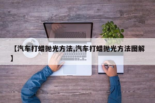 【汽车打蜡抛光方法,汽车打蜡抛光方法图解】