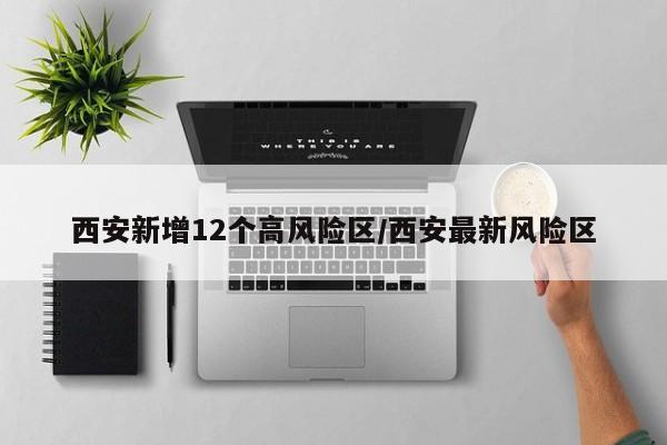 西安新增12个高风险区/西安最新风险区