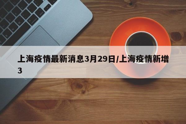 上海疫情最新消息3月29日/上海疫情新增3