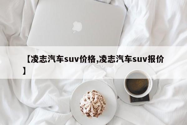 【凌志汽车suv价格,凌志汽车suv报价】