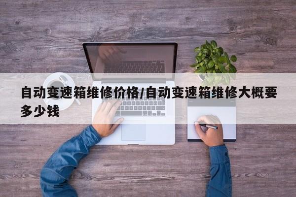 自动变速箱维修价格/自动变速箱维修大概要多少钱