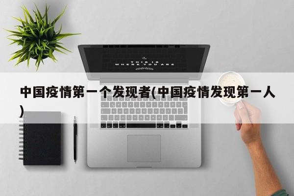 中国疫情第一个发现者(中国疫情发现第一人)