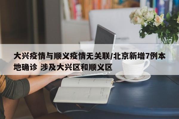 大兴疫情与顺义疫情无关联/北京新增7例本地确诊 涉及大兴区和顺义区