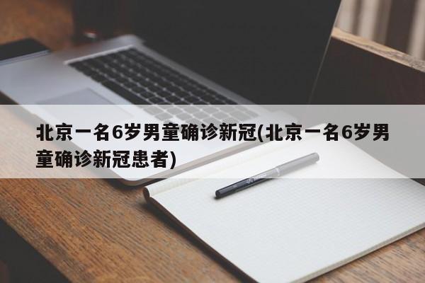 北京一名6岁男童确诊新冠(北京一名6岁男童确诊新冠患者)