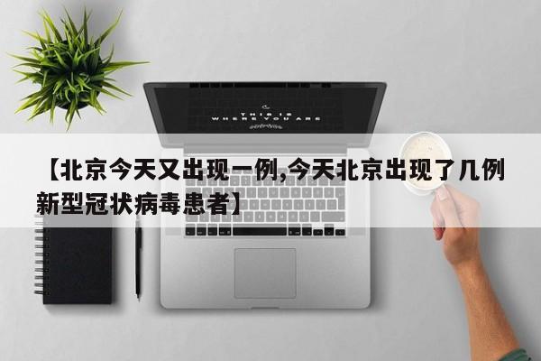 【北京今天又出现一例,今天北京出现了几例新型冠状病毒患者】