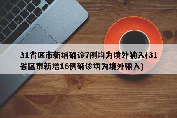 31省区市新增确诊7例均为境外输入(31省区市新增16例确诊均为境外输入)