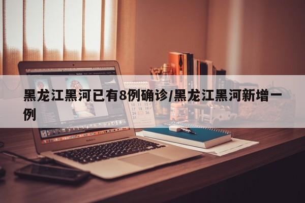 黑龙江黑河已有8例确诊/黑龙江黑河新增一例