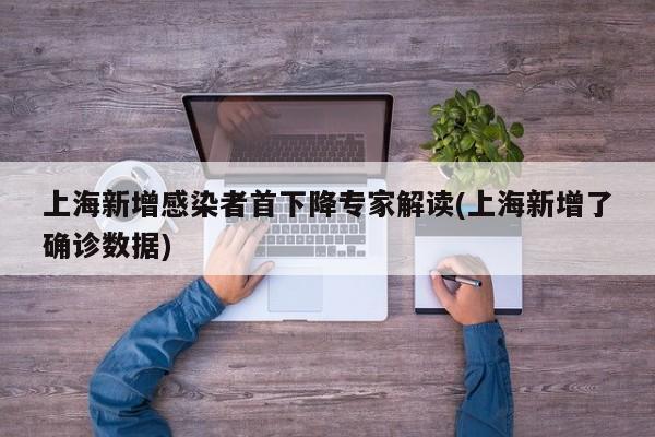 上海新增感染者首下降专家解读(上海新增了确诊数据)