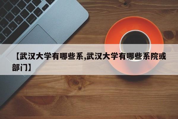 【武汉大学有哪些系,武汉大学有哪些系院或部门】