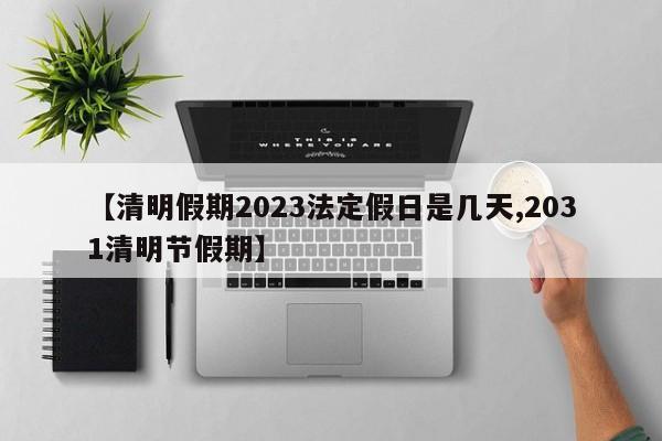 【清明假期2023法定假日是几天,2031清明节假期】