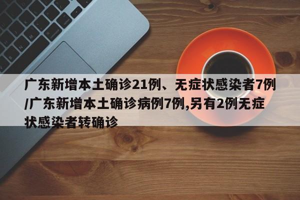 广东新增本土确诊21例、无症状感染者7例/广东新增本土确诊病例7例,另有2例无症状感染者转确诊