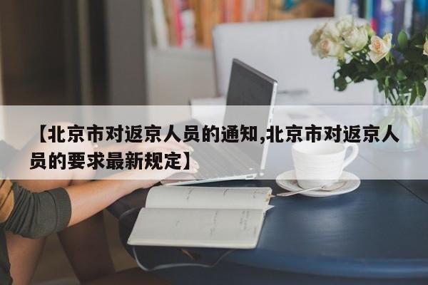 【北京市对返京人员的通知,北京市对返京人员的要求最新规定】