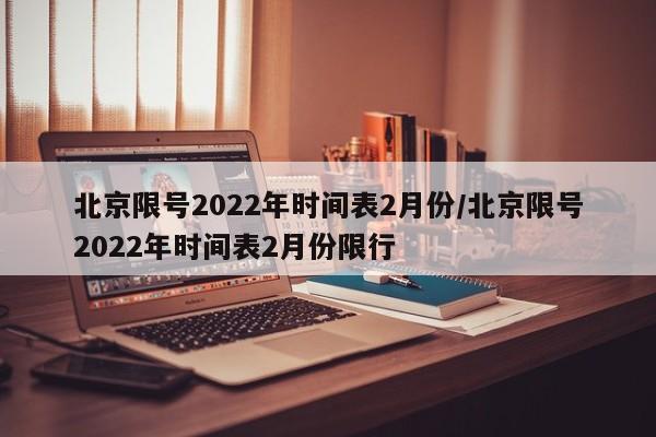 北京限号2022年时间表2月份/北京限号2022年时间表2月份限行