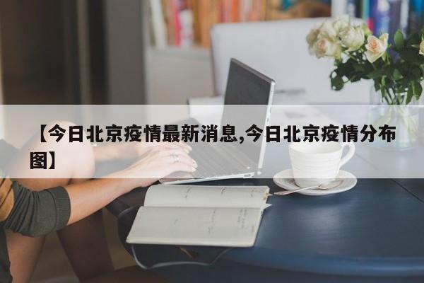【今日北京疫情最新消息,今日北京疫情分布图】