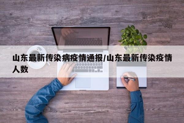 山东最新传染病疫情通报/山东最新传染疫情人数