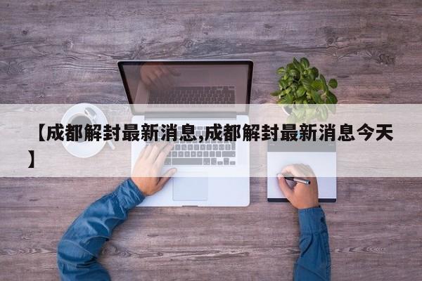 【成都解封最新消息,成都解封最新消息今天】