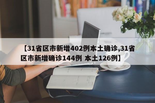 【31省区市新增402例本土确诊,31省区市新增确诊144例 本土126例】