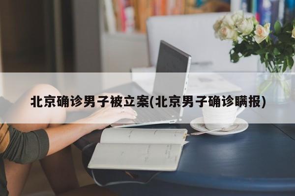 北京确诊男子被立案(北京男子确诊瞒报)