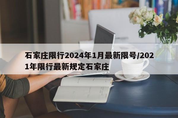 石家庄限行2024年1月最新限号/2021年限行最新规定石家庄