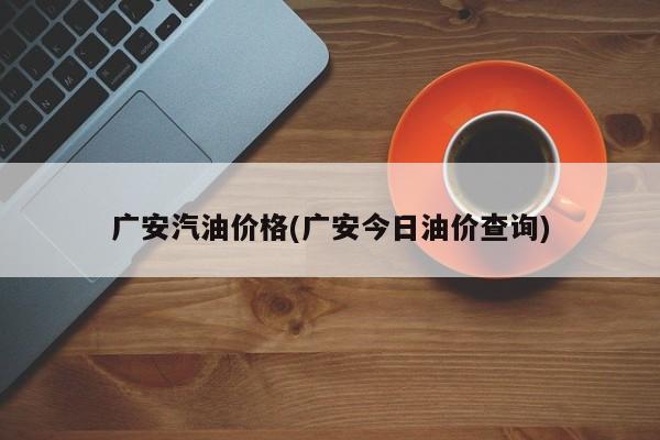 广安汽油价格(广安今日油价查询)