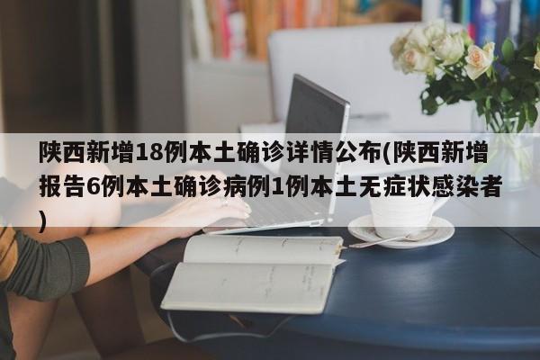 陕西新增18例本土确诊详情公布(陕西新增报告6例本土确诊病例1例本土无症状感染者)